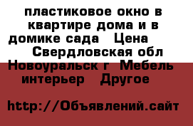 пластиковое окно в квартире дома и в домике сада › Цена ­ 5 000 - Свердловская обл., Новоуральск г. Мебель, интерьер » Другое   